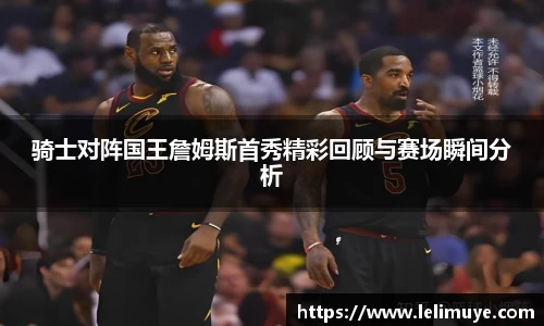 骑士对阵国王詹姆斯首秀精彩回顾与赛场瞬间分析